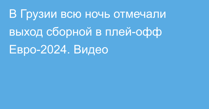 В Грузии всю ночь отмечали выход сборной в плей-офф Евро-2024. Видео