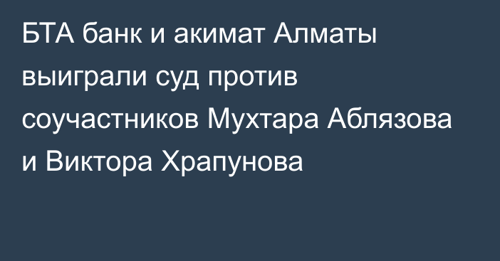 БТА банк и акимат Алматы выиграли суд против соучастников Мухтара Аблязова и Виктора Храпунова