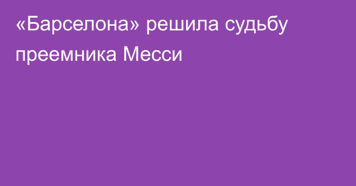 «Барселона» решила судьбу преемника Месси