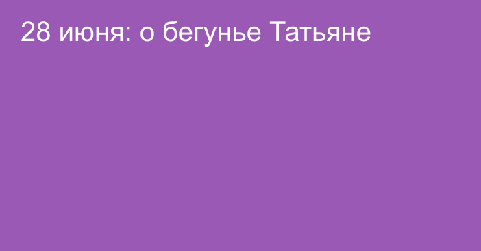 28 июня: о бегунье Татьяне