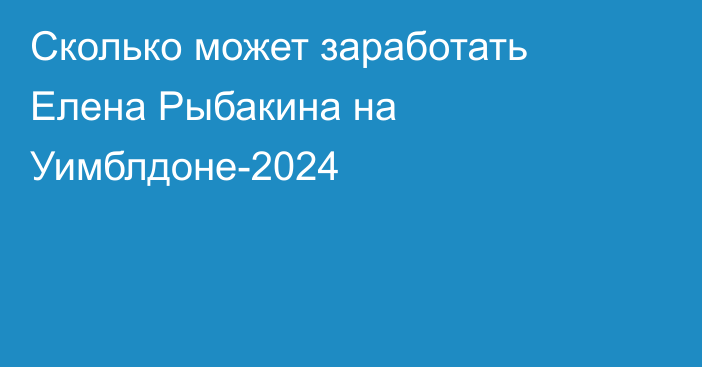 Сколько может заработать Елена Рыбакина на Уимблдоне-2024