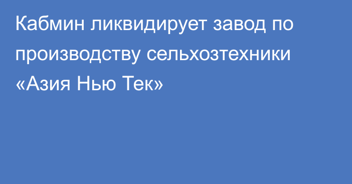 Кабмин ликвидирует завод по производству сельхозтехники «Азия Нью Тек»