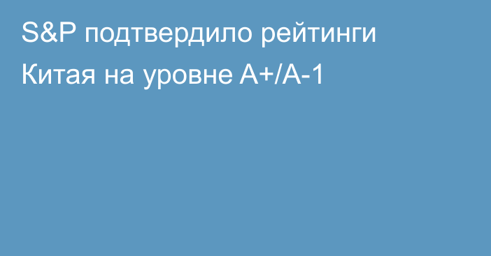 S&P подтвердило рейтинги Китая на уровне A+/А-1