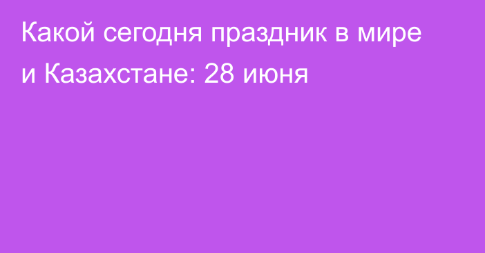 Какой сегодня праздник в мире и Казахстане: 28 июня