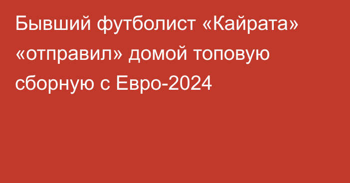 Бывший футболист «Кайрата» «отправил» домой топовую сборную с Евро-2024