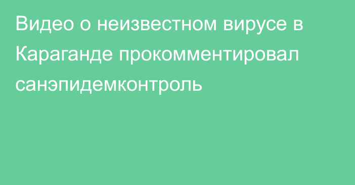 Видео о неизвестном вирусе в Караганде прокомментировал санэпидемконтроль