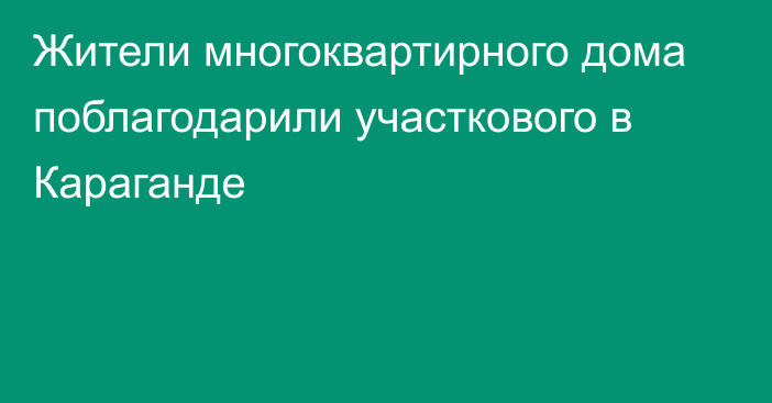 Жители многоквартирного дома поблагодарили участкового в Караганде