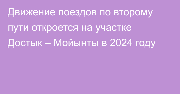 Движение поездов по второму пути откроется на участке Достык – Мойынты в 2024 году