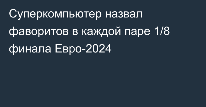 Суперкомпьютер назвал фаворитов в каждой паре 1/8 финала Евро-2024