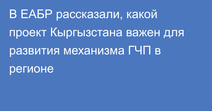 В ЕАБР рассказали, какой проект Кыргызстана важен для развития механизма ГЧП в регионе