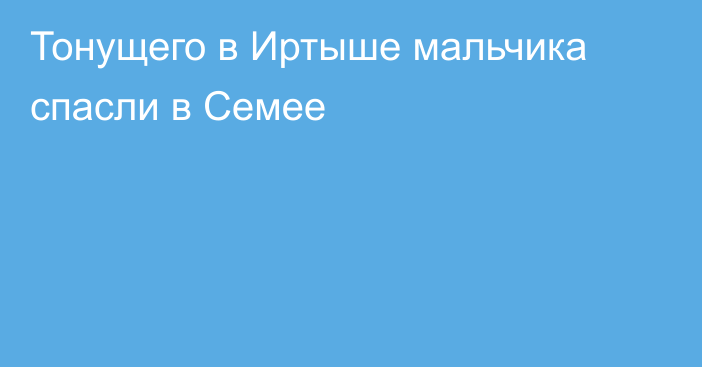 Тонущего в Иртыше мальчика спасли в Семее