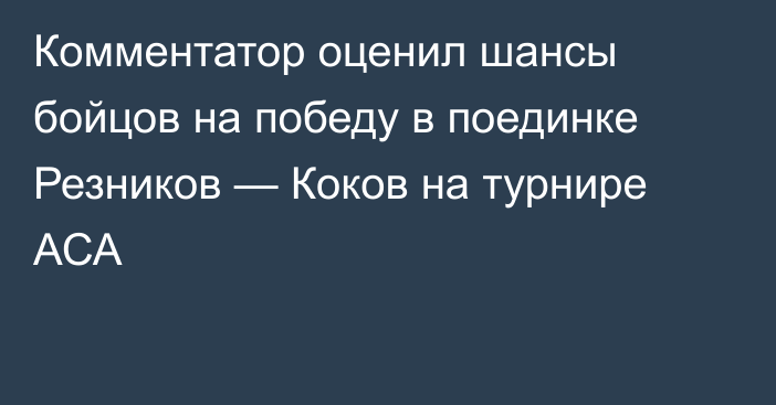 Комментатор оценил шансы бойцов на победу в поединке Резников — Коков на турнире АСА