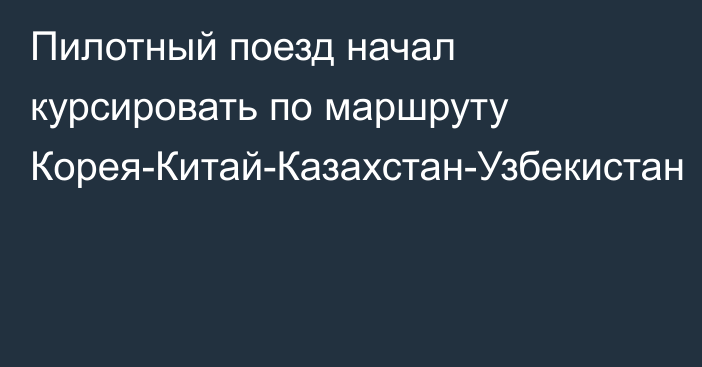 Пилотный поезд начал курсировать по маршруту Корея-Китай-Казахстан-Узбекистан