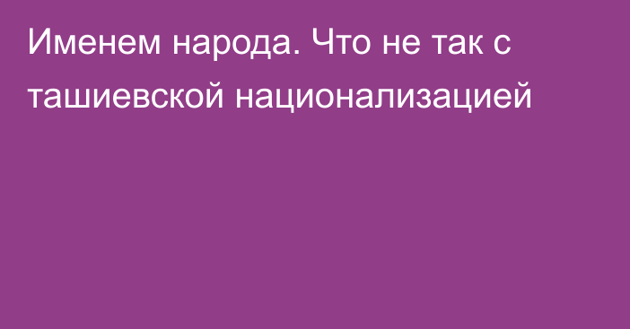 Именем народа. Что не так с ташиевской национализацией