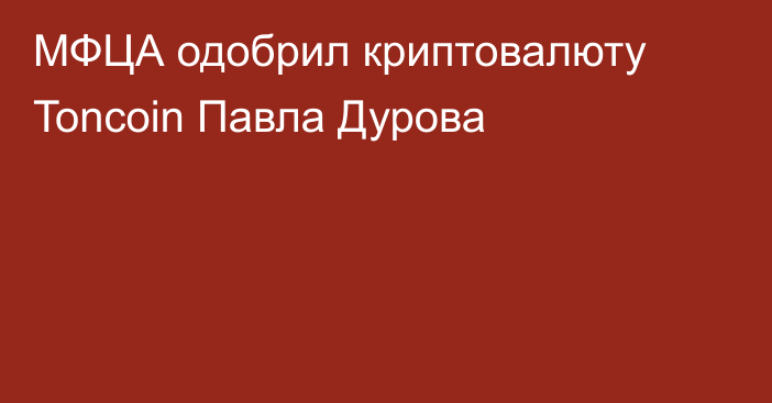 МФЦА одобрил криптовалюту Toncoin Павла Дурова