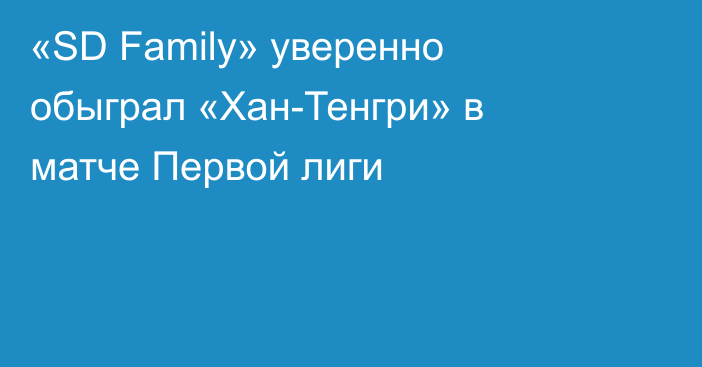 «SD Family» уверенно обыграл «Хан-Тенгри» в матче Первой лиги