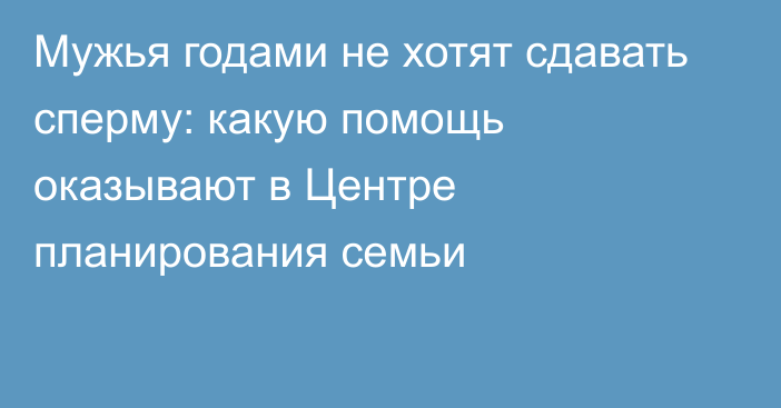 Мужья годами не хотят сдавать сперму: какую помощь оказывают в Центре планирования семьи