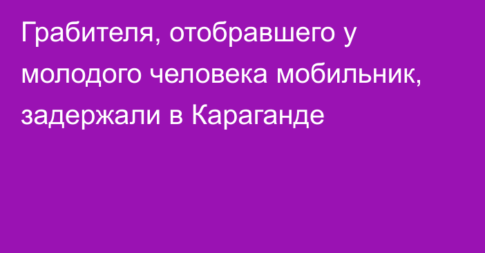 Грабителя, отобравшего у молодого человека мобильник, задержали в Караганде