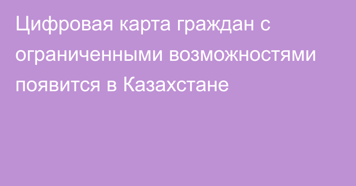 Цифровая карта граждан с ограниченными возможностями появится в Казахстане