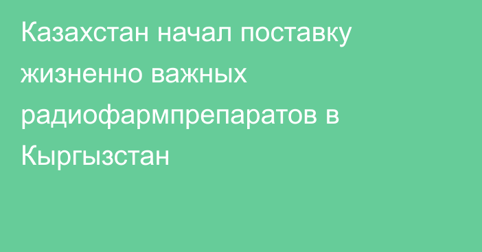 Казахстан начал поставку жизненно важных радиофармпрепаратов в Кыргызстан