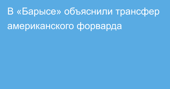 В «Барысе» объяснили трансфер американского форварда