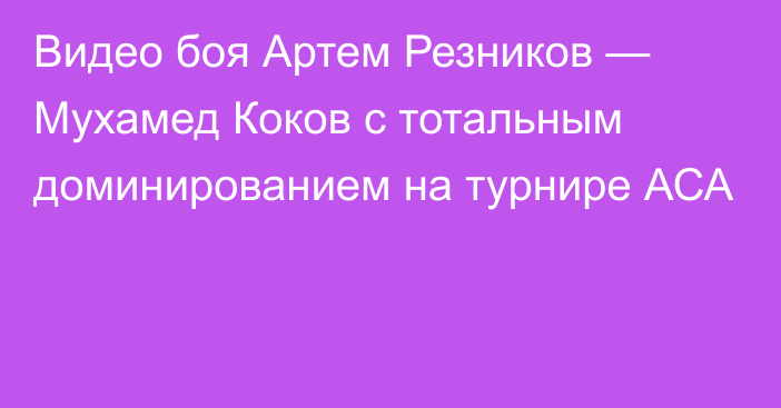 Видео боя Артем Резников — Мухамед Коков с тотальным доминированием на турнире АСА