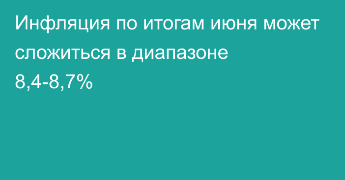 Инфляция по итогам июня может сложиться в диапазоне 8,4-8,7%