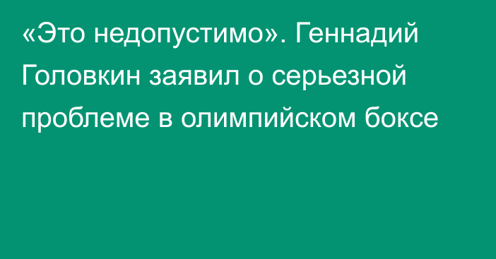 «Это недопустимо». Геннадий Головкин заявил о серьезной проблеме в олимпийском боксе