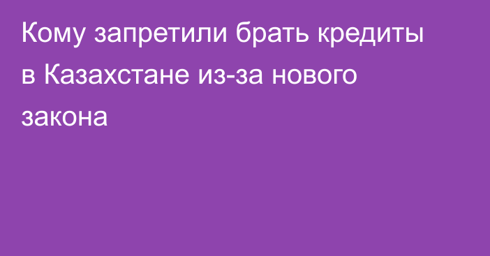 Кому запретили брать кредиты в Казахстане из-за нового закона