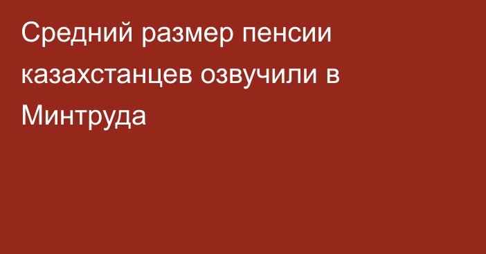 Средний размер пенсии казахстанцев озвучили в Минтруда