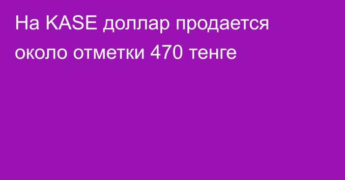 На KASE доллар продается около отметки 	
470 тенге