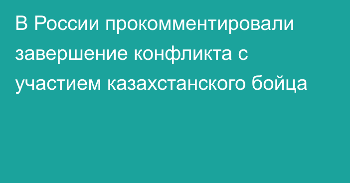 В России прокомментировали завершение конфликта с участием казахстанского бойца