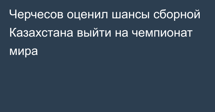 Черчесов оценил шансы сборной Казахстана выйти на чемпионат мира