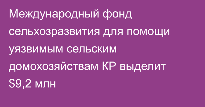 Международный фонд сельхозразвития для помощи уязвимым сельским домохозяйствам КР выделит $9,2 млн