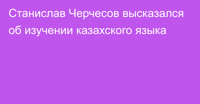 Станислав Черчесов высказался об изучении казахского языка