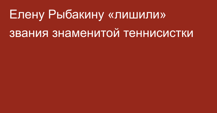 Елену Рыбакину «лишили» звания знаменитой теннисистки