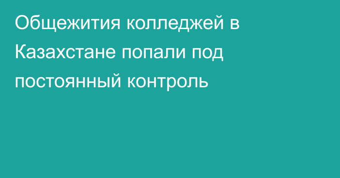 Общежития колледжей в Казахстане попали под постоянный контроль