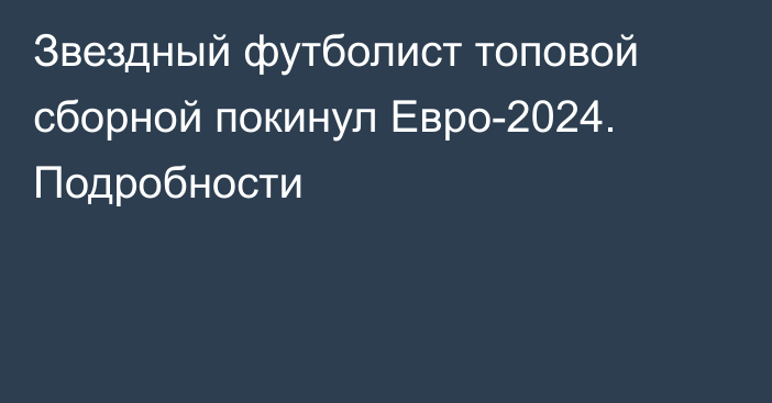 Звездный футболист топовой сборной покинул Евро-2024. Подробности