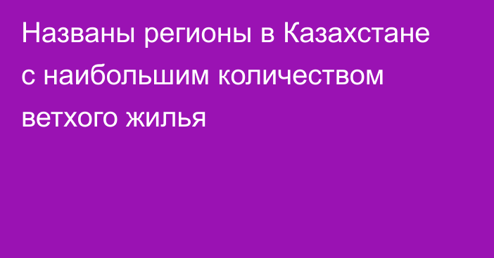 Названы регионы в Казахстане с наибольшим количеством ветхого жилья