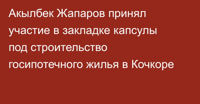 Акылбек Жапаров принял участие в закладке капсулы под строительство госипотечного жилья в Кочкоре