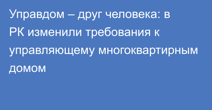 Управдом – друг человека: в РК изменили требования к управляющему многоквартирным домом