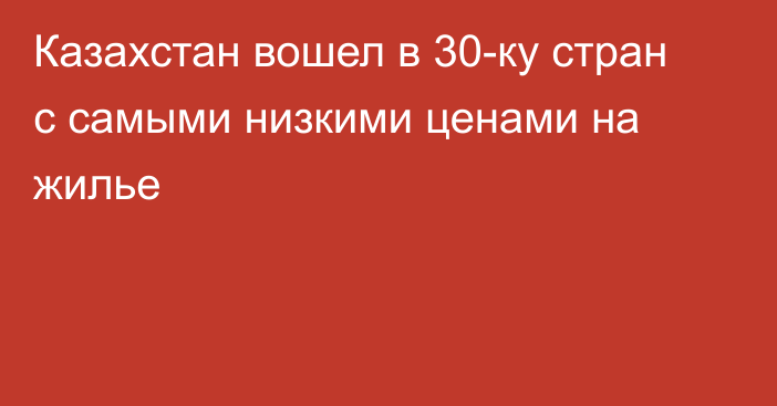 Казахстан вошел в 30-ку стран с самыми низкими ценами на жилье