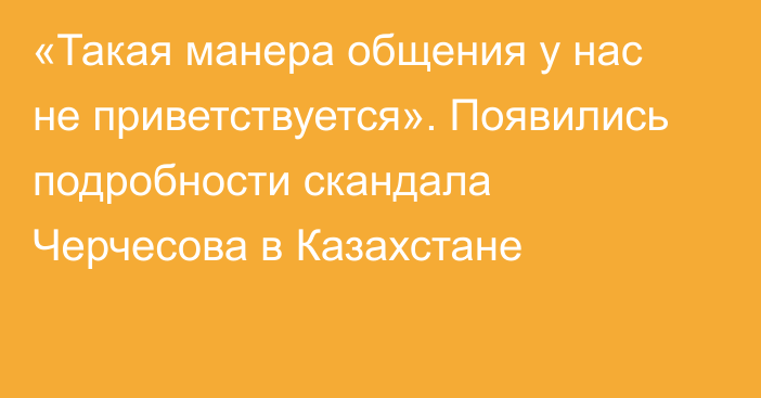 «Такая манера общения у нас не приветствуется». Появились подробности скандала Черчесова в Казахстане