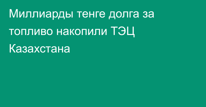 Миллиарды тенге долга за топливо накопили ТЭЦ Казахстана