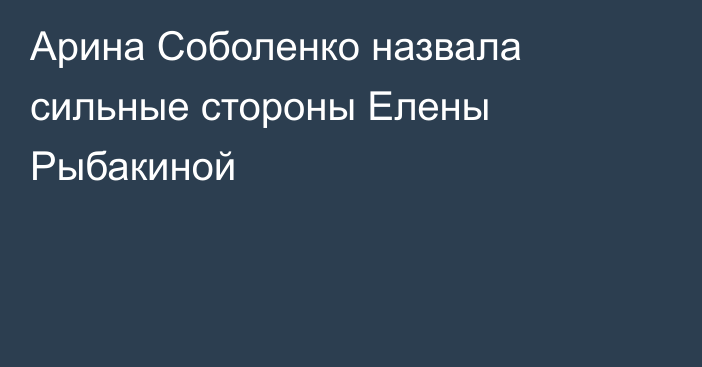 Арина Соболенко назвала сильные стороны Елены Рыбакиной