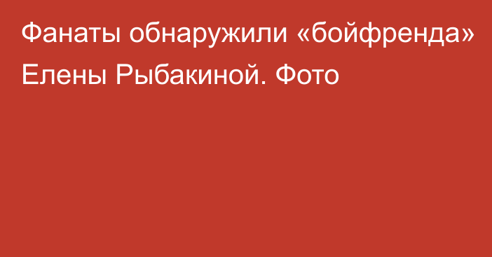 Фанаты обнаружили «бойфренда» Елены Рыбакиной. Фото