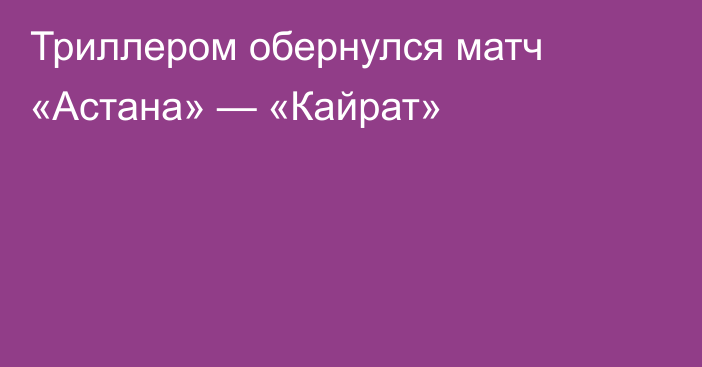 Триллером обернулся матч «Астана» — «Кайрат»