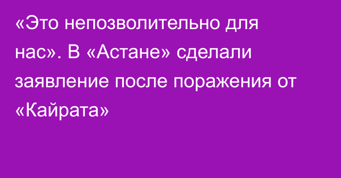 «Это непозволительно для нас». В «Астане» сделали заявление после поражения от «Кайрата»