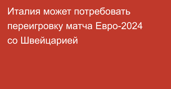 Италия может потребовать переигровку матча Евро-2024 со Швейцарией