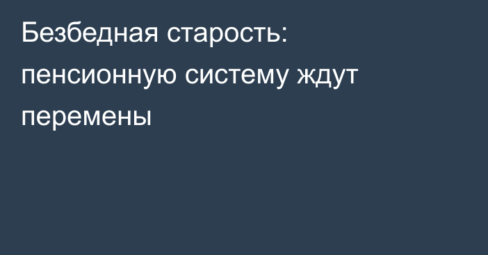 Безбедная старость: пенсионную систему ждут перемены